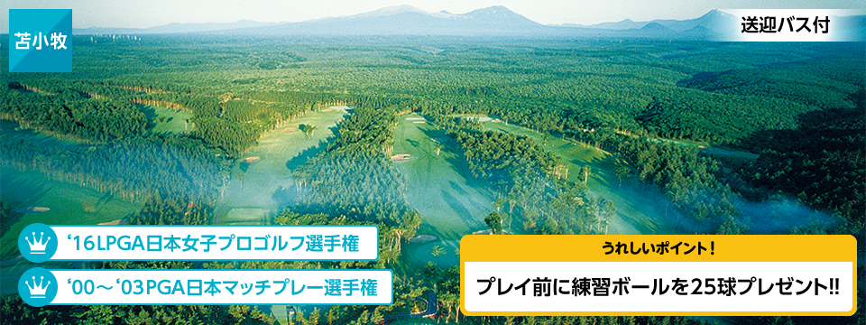 苫小牧 2006年LPGA日本女子プロゴルフ選手権 2000年?2003年PGA日本マッチプレー選手権 うれしいポイント! プレイ前に練習ボールを25球プレゼント!